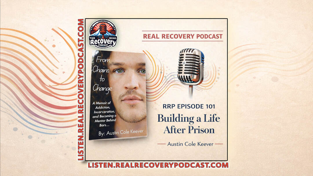 Real Recovery Podcast Episode 101, life after prison recovery story, addiction recovery after incarceration, recovery and reentry podcast, Austin Cole Keever Chains to Change, building a life after prison recovery, incarceration and addiction recovery podcast, second chances recovery stories